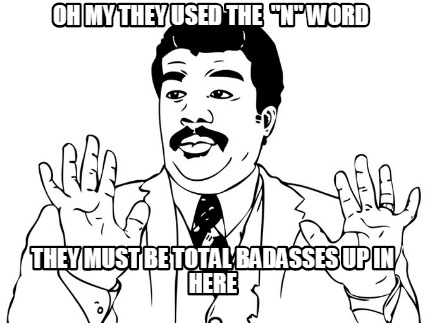 oh-my-they-used-the-n-word-they-must-be-total-badasses-up-in-here