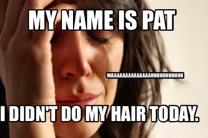 my-name-is-pat-i-didnt-do-my-hair-today.-waaaaaaaaaaaaaahhhhhhhhhhh