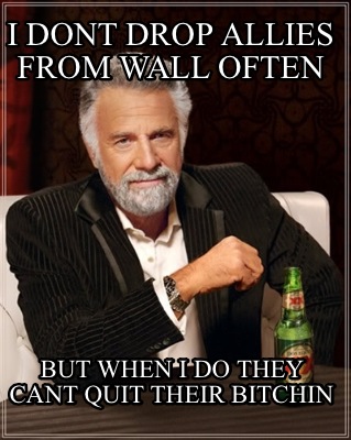 i-dont-drop-allies-from-wall-often-but-when-i-do-they-cant-quit-their-bitchin