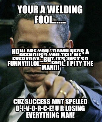 your-a-welding-fool.......-cuz-success-aint-spelled-d-i-v-o-r-c-e-u-r-losing-eve