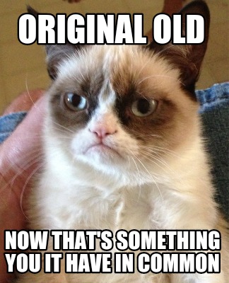 original-old-now-thats-something-you-it-have-in-common