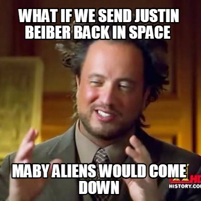 what-if-we-send-justin-beiber-back-in-space-maby-aliens-would-come-down