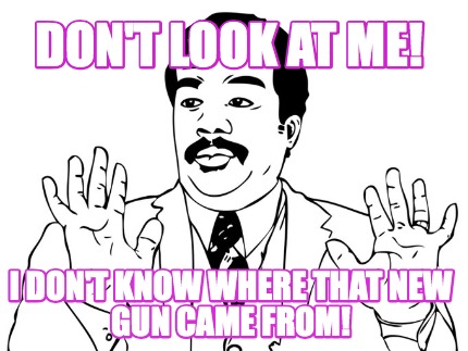 dont-look-at-me-i-dont-know-where-that-new-gun-came-from