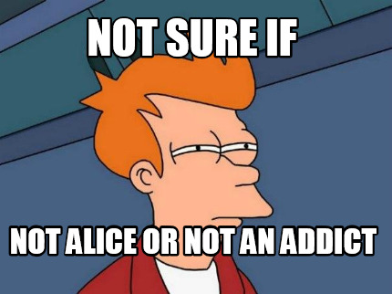 not-sure-if-not-alice-or-not-an-addict