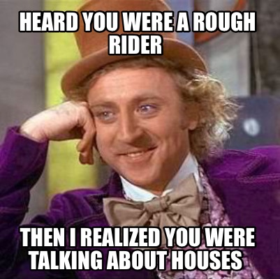 heard-you-were-a-rough-rider-then-i-realized-you-were-talking-about-houses