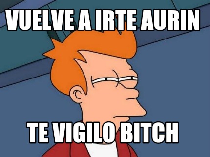 vuelve-a-irte-aurin-te-vigilo-bitch