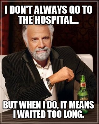 i-dont-always-go-to-the-hospital...-but-when-i-do-it-means-i-waited-too-long