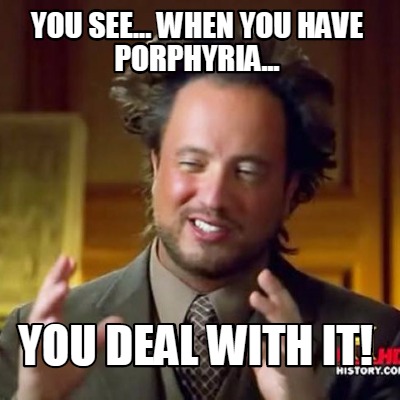 you-see...-when-you-have-porphyria...-you-deal-with-it