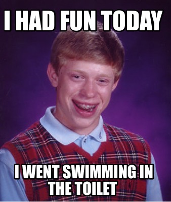 i-had-fun-today-i-went-swimming-in-the-toilet