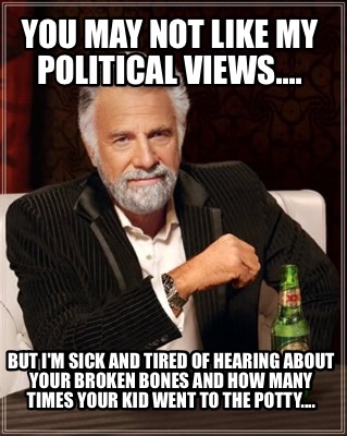 you-may-not-like-my-political-views....-but-im-sick-and-tired-of-hearing-about-y
