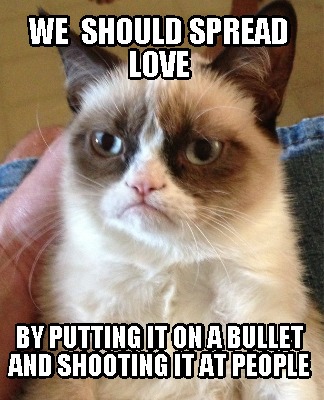 we-should-spread-love-by-putting-it-on-a-bullet-and-shooting-it-at-people
