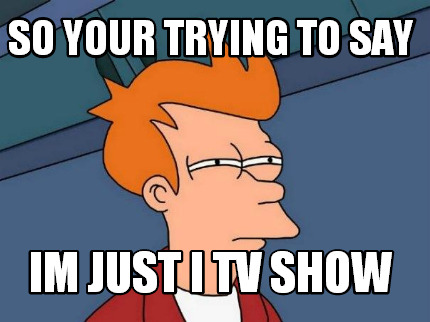 so-your-trying-to-say-im-just-i-tv-show
