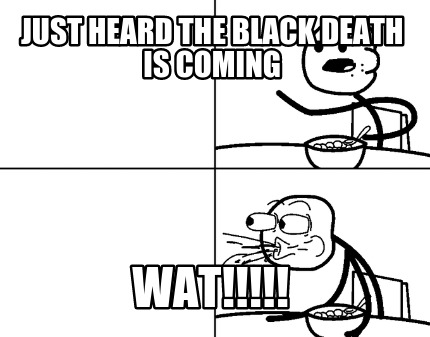 just-heard-the-black-death-is-coming-wat