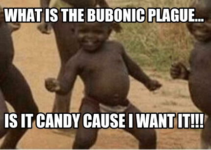 what-is-the-bubonic-plague...-is-it-candy-cause-i-want-it