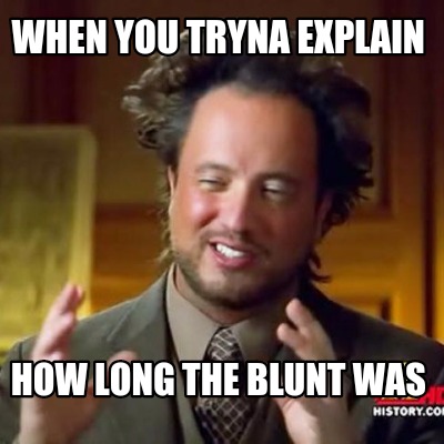 when-you-tryna-explain-how-long-the-blunt-was