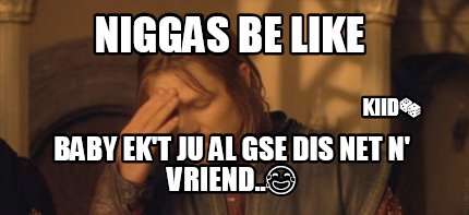 niggas-be-like-baby-ekt-ju-al-gse-dis-net-n-vriend..-kiid