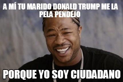 a-m-tu-marido-donald-trump-me-la-pela-pendejo-porque-yo-soy-ciudadano