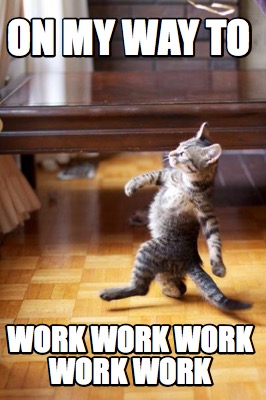 on-my-way-to-work-work-work-work-work