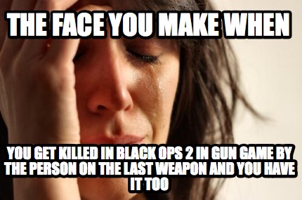 the-face-you-make-when-you-get-killed-in-black-ops-2-in-gun-game-by-the-person-o