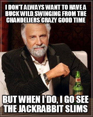 i-dont-always-want-to-have-a-buck-wild-swinging-from-the-chandeliers-crazy-good-