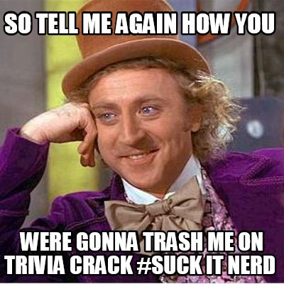 so-tell-me-again-how-you-were-gonna-trash-me-on-trivia-crack-suck-it-nerd