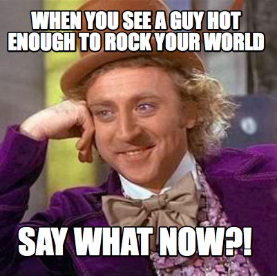when-you-see-a-guy-hot-enough-to-rock-your-world-say-what-now