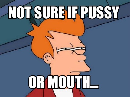 not-sure-if-pussy-or-mouth