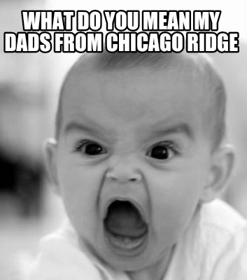 what-do-you-mean-my-dads-from-chicago-ridge