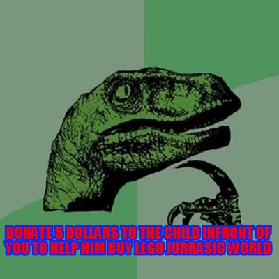 donate-5-dollars-to-the-child-infront-of-you-to-help-him-buy-lego-jurrasic-world