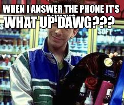 when-i-answer-the-phone-its-always-what-up-dawg