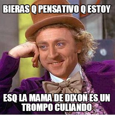 bieras-q-pensativo-q-estoy-esq-la-mama-de-dixon-es-un-trompo-culiando