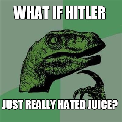 what-if-hitler-just-really-hated-juice