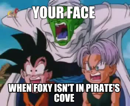 your-face-when-foxy-isnt-in-pirates-cove