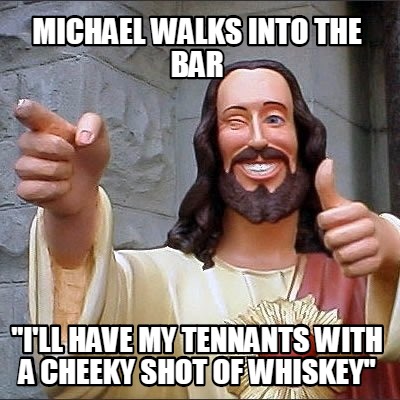 michael-walks-into-the-bar-ill-have-my-tennants-with-a-cheeky-shot-of-whiskey