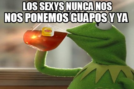 los-sexys-nunca-nos-enojamos-nos-ponemos-guapos-y-ya