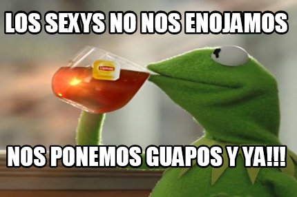 los-sexys-no-nos-enojamos-nos-ponemos-guapos-y-ya