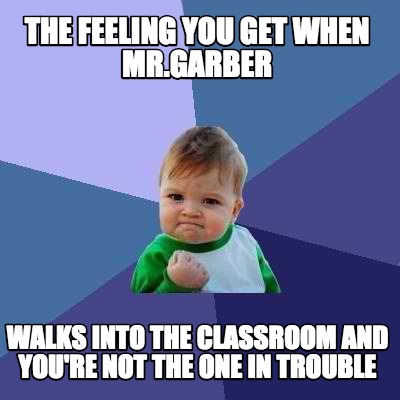 the-feeling-you-get-when-mr.garber-walks-into-the-classroom-and-youre-not-the-on
