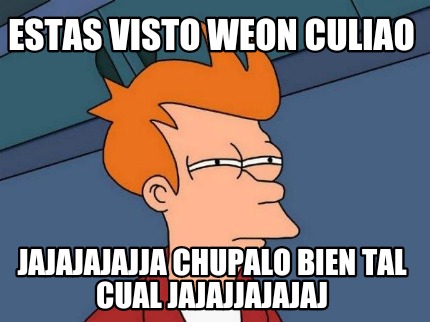 estas-visto-weon-culiao-jajajajajja-chupalo-bien-tal-cual-jajajjajajaj