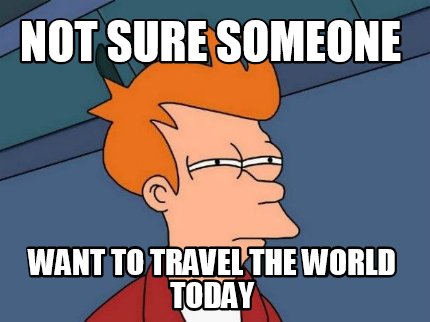 not-sure-someone-want-to-travel-the-world-today