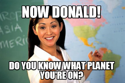 now-donald-do-you-know-what-planet-youre-on