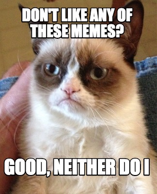 dont-like-any-of-these-memes-good-neither-do-i