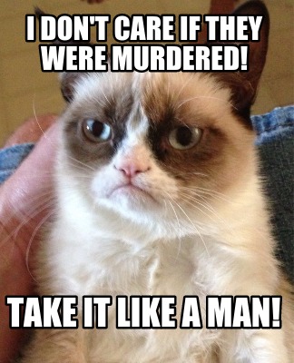 i-dont-care-if-they-were-murdered-take-it-like-a-man