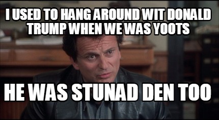 i-used-to-hang-around-wit-donald-trump-when-we-was-yoots-he-was-stunad-den-too