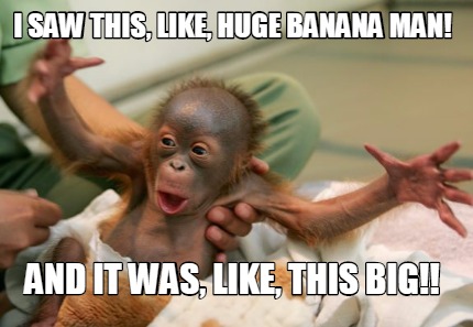 i-saw-this-like-huge-banana-man-and-it-was-like-this-big