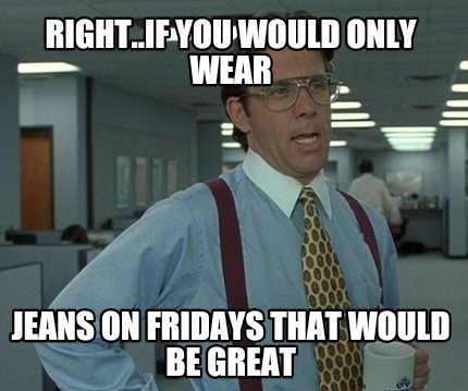 right..if-you-would-only-wear-jeans-on-fridays-that-would-be-great