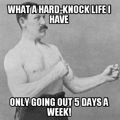what-a-hard-knock-life-i-have-only-going-out-5-days-a-week