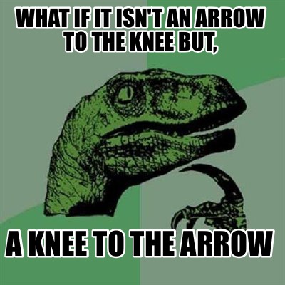 what-if-it-isnt-an-arrow-to-the-knee-but-a-knee-to-the-arrow
