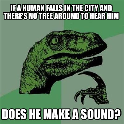 if-a-human-falls-in-the-city-and-theres-no-tree-around-to-hear-him-does-he-make-