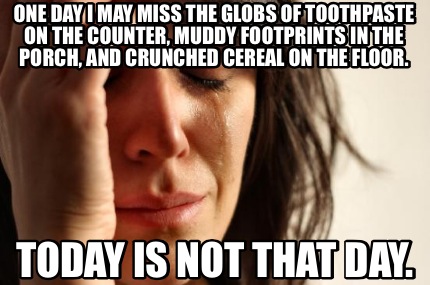 one-day-i-may-miss-the-globs-of-toothpaste-on-the-counter-muddy-footprints-in-th