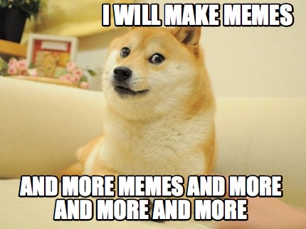 i-will-make-memes-and-more-memes-and-more-and-more-and-more